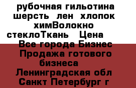 рубочная гильотина шерсть, лен, хлопок, химВолокно, стеклоТкань › Цена ­ 100 - Все города Бизнес » Продажа готового бизнеса   . Ленинградская обл.,Санкт-Петербург г.